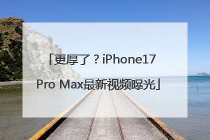 更厚了？iPhone17 Pro Max最新视频曝光